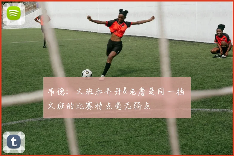 韦德：文班和乔丹&老詹是同一档 文班的比赛特点毫无弱点