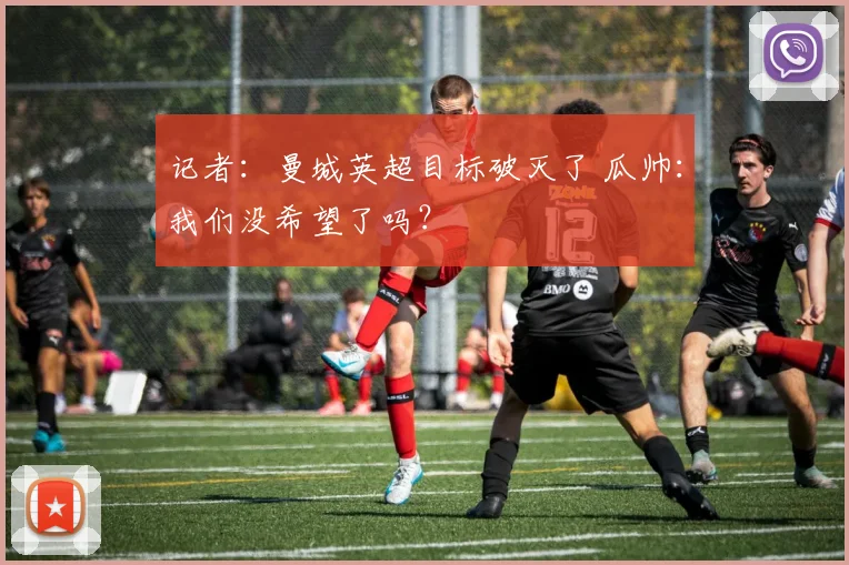 记者：曼城英超目标破灭了 瓜帅：我们没希望了吗？