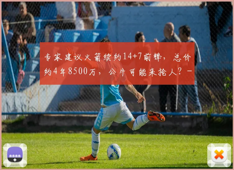 专家建议火箭续约14+7前锋，总价约4年8500万，公牛可能来抢人？