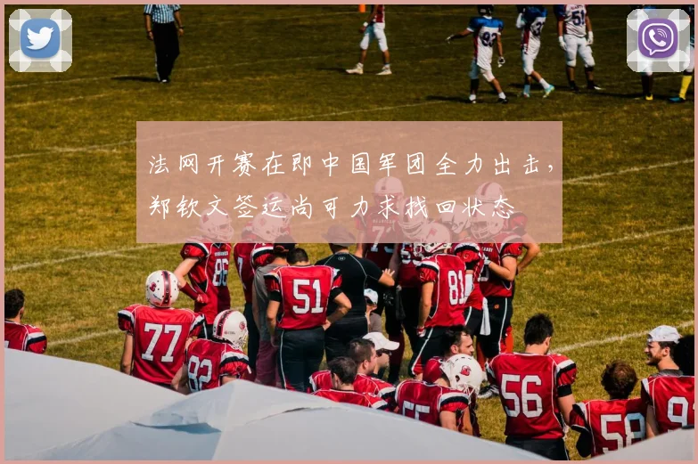 法网开赛在即中国军团全力出击，郑钦文签运尚可力求找回状态