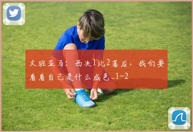 文班亚马：西决1比2落后，我们要看看自己是什么成色_1