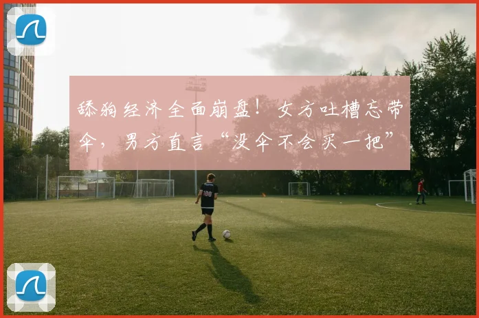 舔狗经济全面崩盘！女方吐槽忘带伞，男方直言“没伞不会买一把”