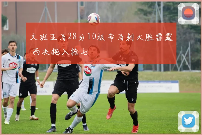 文班亚马28分10板率马刺大胜雷霆 西决拖入抢七