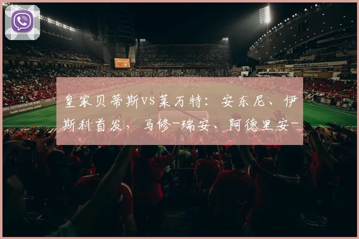 皇家贝蒂斯vs莱万特：安东尼、伊斯科首发，马修-瑞安、阿德里安-德拉富恩特出战