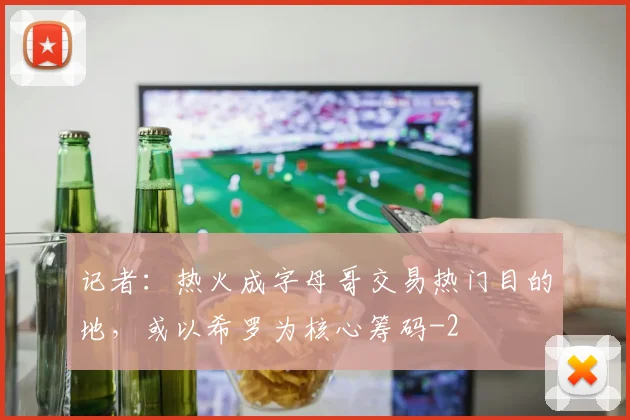 记者：热火成字母哥交易热门目的地，或以希罗为核心筹码