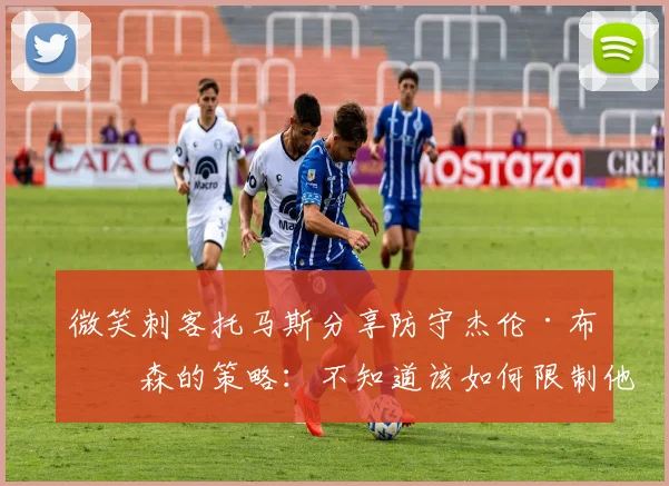 微笑刺客托马斯分享防守杰伦·布伦森的策略：不知道该如何限制他