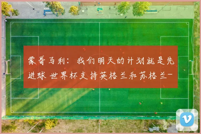 蒙哥马利：我们明天的计划就是先进球 世界杯支持英格兰和苏格兰