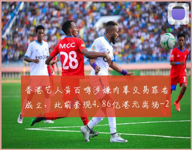 香港艺人黄百鸣涉嫌内幕交易罪名成立，此前套现4.86亿港元离场