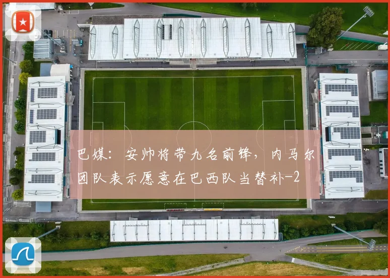巴媒:安帅将带九名前锋,内马尔团队表示愿意在巴西队当替补