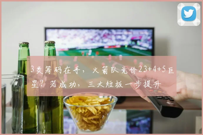 3类筹码在手，火箭队竞价23+4+5巨星？若成功，三大短板一步提升