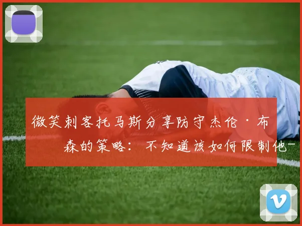 微笑刺客托马斯分享防守杰伦·布伦森的策略：不知道该如何限制他