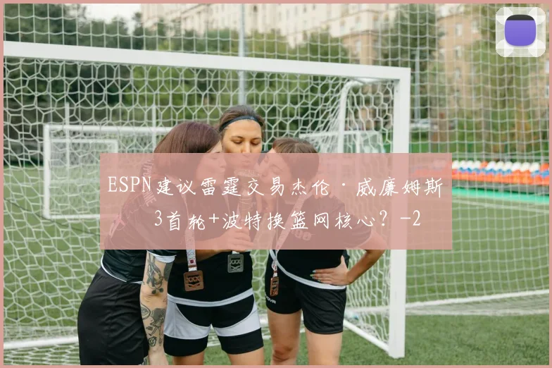 ESPN建议雷霆交易杰伦·威廉姆斯：3首轮+波特换篮网核心？