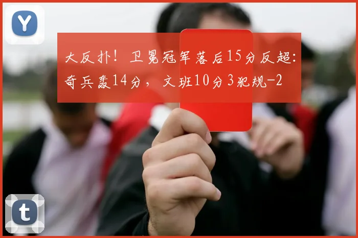 大反扑!卫冕冠军落后15分反超:奇兵轰14分,文班10分3犯规