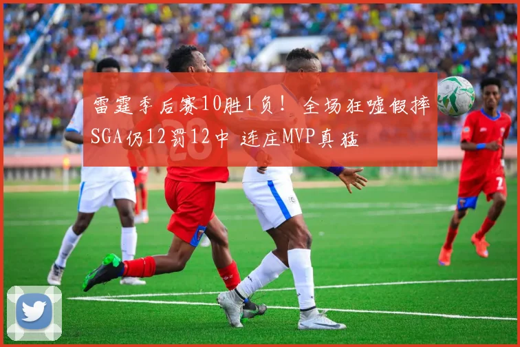 雷霆季后赛10胜1负！全场狂嘘假摔SGA仍12罚12中 连庄MVP真猛