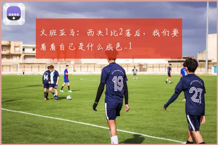 文班亚马：西决1比2落后，我们要看看自己是什么成色_1
