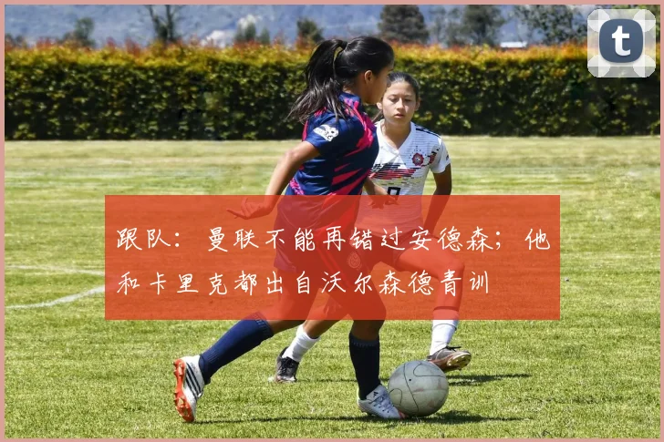 跟队：曼联不能再错过安德森；他和卡里克都出自沃尔森德青训