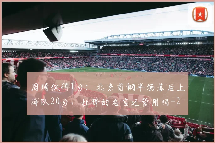 周琦仅得1分：北京首钢半场落后上海队20分，杜锋的名言还管用吗
