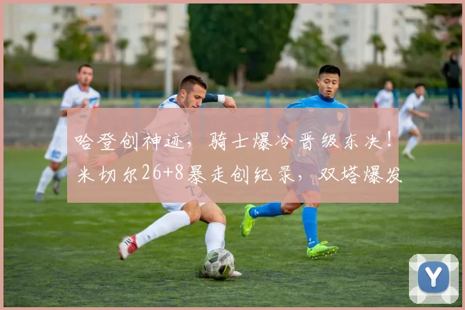 哈登创神迹，骑士爆冷晋级东决！米切尔26+8暴走创纪录，双塔爆发_1