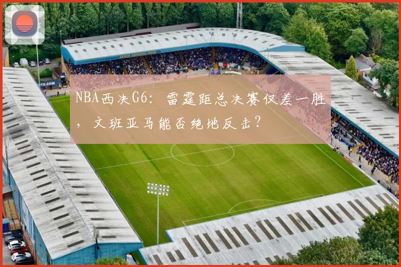 NBA西决G6：雷霆距总决赛仅差一胜，文班亚马能否绝地反击？