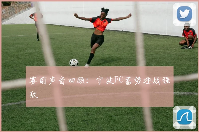 赛前声音回顾：宁波FC蓄势迎战强敌
