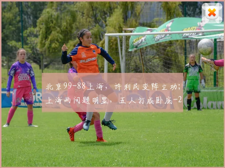 北京99-88上海，许利民变阵立功；上海两问题明显，五人打成卧底
