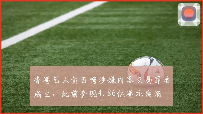 香港艺人黄百鸣涉嫌内幕交易罪名成立，此前套现4.86亿港元离场
