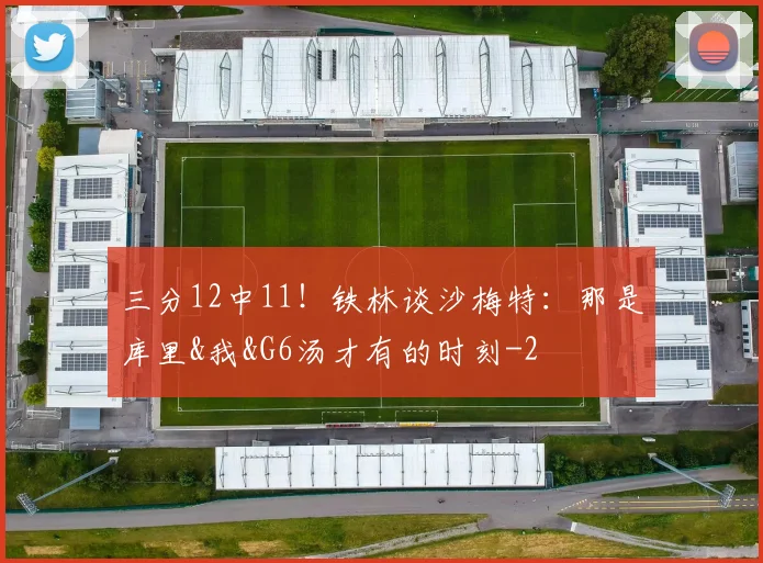 三分12中11!铁林谈沙梅特:那是库里&我&G6汤才有的时刻