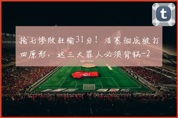 抢七惨败狂输31分！活塞彻底被打回原形，这三大罪人必须背锅