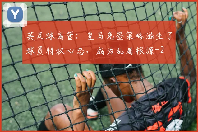 英足球高管：皇马免签策略滋生了球员特权心态，成为乱局根源