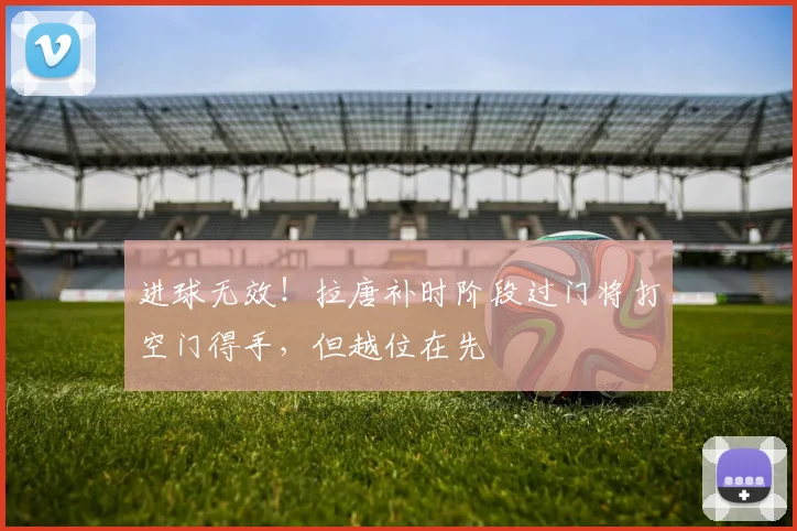 进球无效！拉唐补时阶段过门将打空门得手，但越位在先