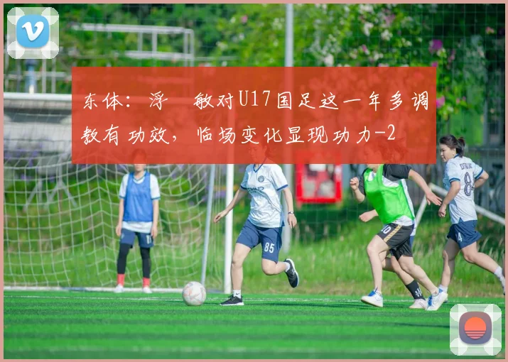 东体:浮嶋敏对U17国足这一年多调教有功效,临场变化显现功力