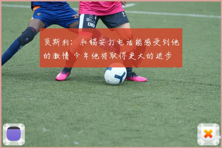 莫斯利：和锡安打电话能感受到他的激情 今年他将取得更大的进步