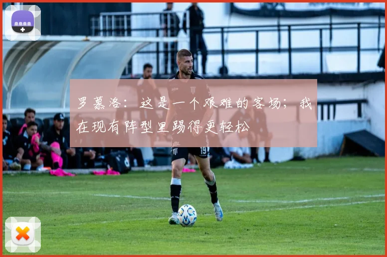 罗慕洛：这是一个艰难的客场；我在现有阵型里踢得更轻松
