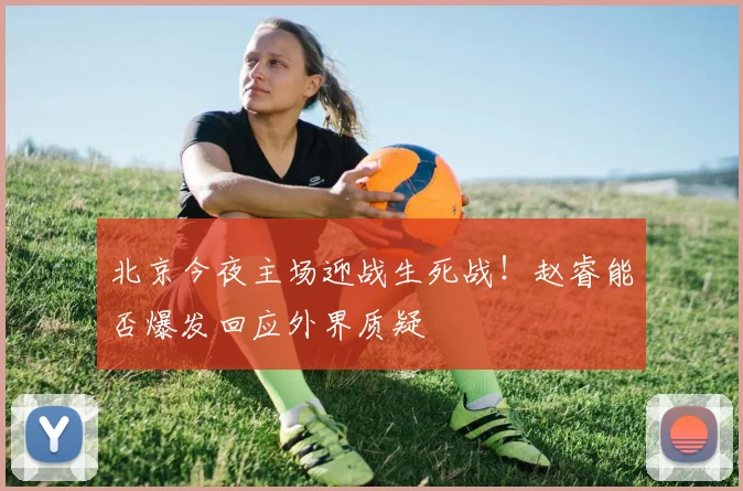 北京今夜主场迎战生死战!赵睿能否爆发回应外界质疑