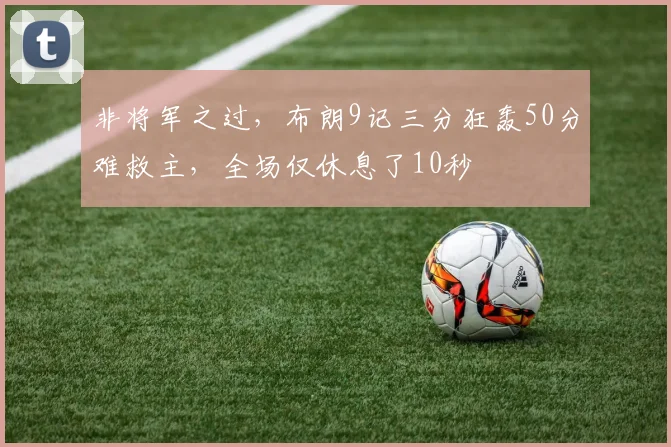 非将军之过，布朗9记三分狂轰50分难救主，全场仅休息了10秒