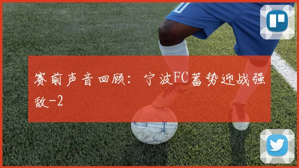 赛前声音回顾：宁波FC蓄势迎战强敌