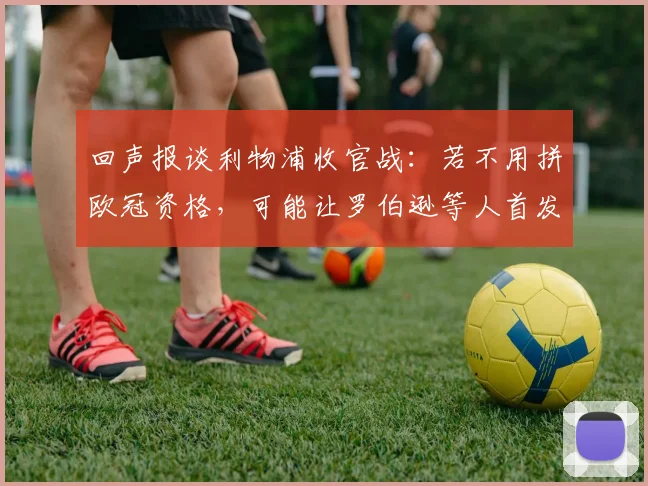 回声报谈利物浦收官战：若不用拼欧冠资格，可能让罗伯逊等人首发