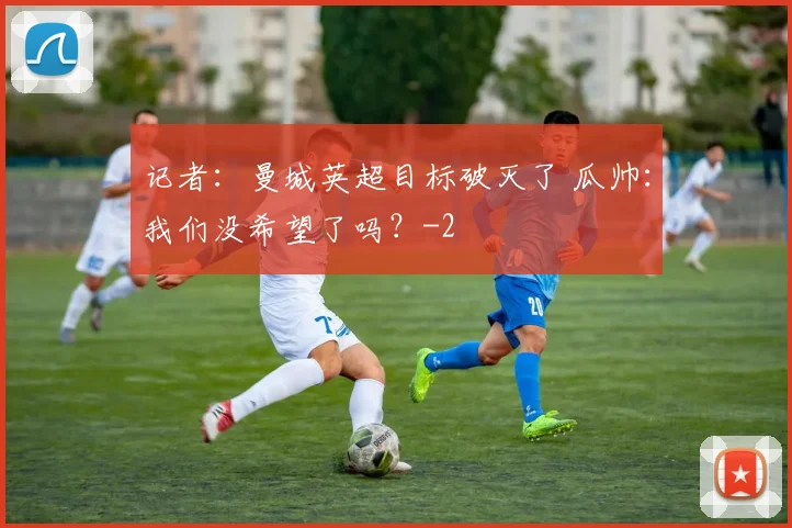 记者：曼城英超目标破灭了 瓜帅：我们没希望了吗？