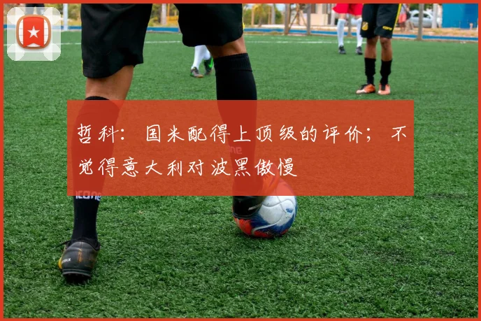 哲科：国米配得上顶级的评价；不觉得意大利对波黑傲慢