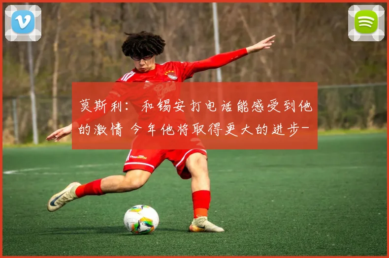 莫斯利：和锡安打电话能感受到他的激情 今年他将取得更大的进步