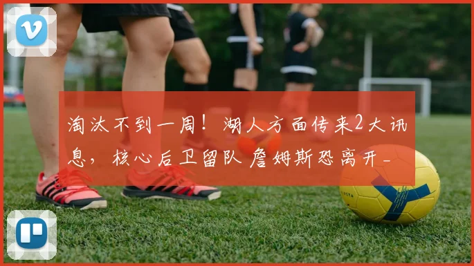 淘汰不到一周！湖人方面传来2大讯息，核心后卫留队 詹姆斯恐离开_1