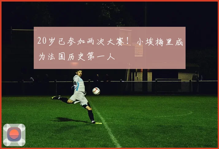 20岁已参加两次大赛！小埃梅里成为法国历史第一人
