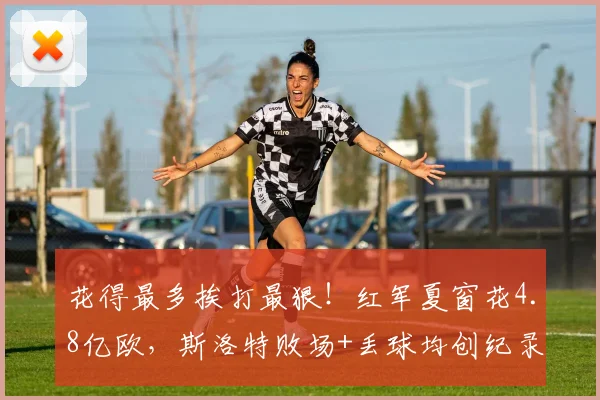 花得最多挨打最狠！红军夏窗花4.8亿欧，斯洛特败场+丢球均创纪录