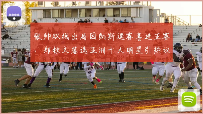 张帅双线出局因凯斯退赛喜进正赛,郑钦文落选亚洲十大明星引热议