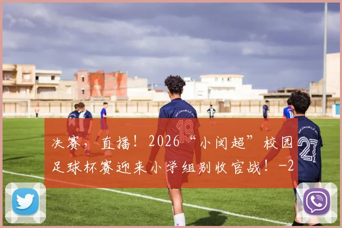 决赛，直播！2026“小闵超”校园足球杯赛迎来小学组别收官战！