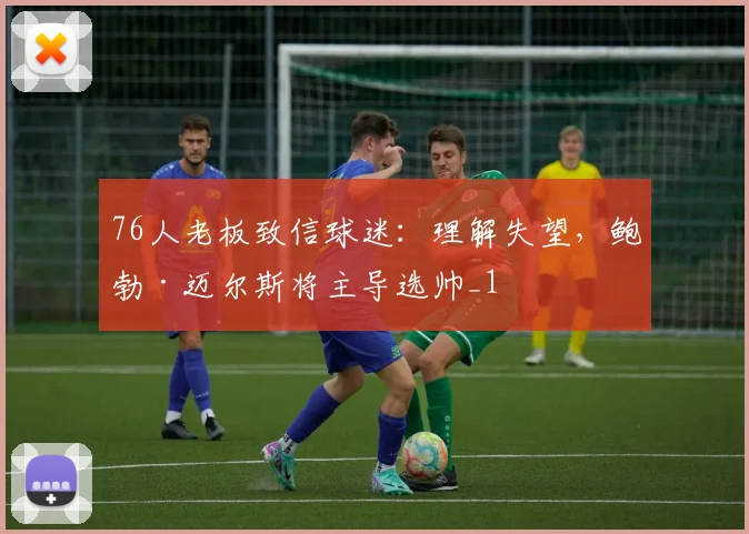 76人老板致信球迷：理解失望，鲍勃·迈尔斯将主导选帅_1