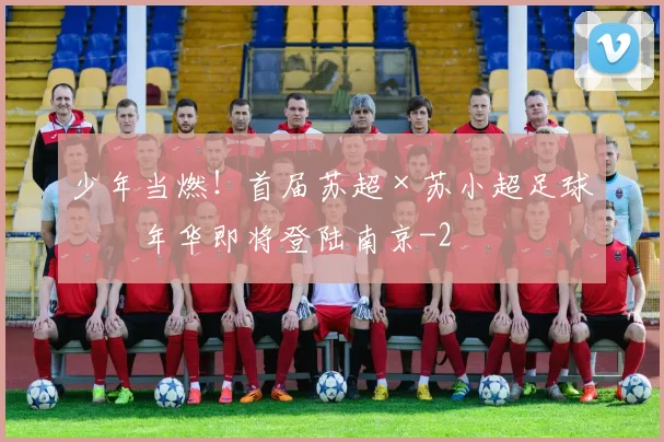 少年当燃！首届苏超×苏小超足球嘉年华即将登陆南京