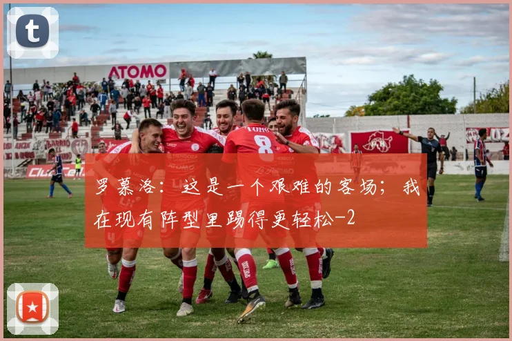 罗慕洛：这是一个艰难的客场；我在现有阵型里踢得更轻松