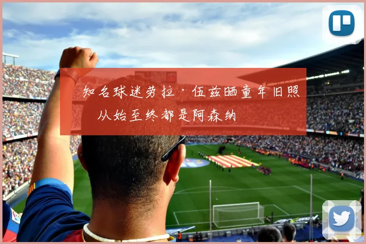 ​知名球迷劳拉·伍兹晒童年旧照：从始至终都是阿森纳
