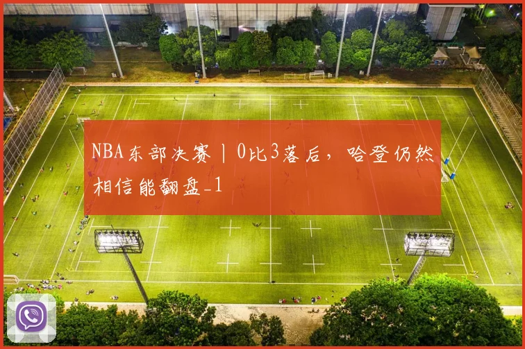 NBA东部决赛丨0比3落后，哈登仍然相信能翻盘_1